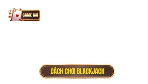 cách chơi Blackjack